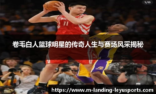 卷毛白人篮球明星的传奇人生与赛场风采揭秘